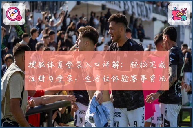 搜狐体育登录入口详解:轻松完成注册与登录,全方位体验赛事资讯与精彩亮点