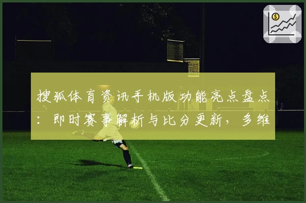 搜狐体育资讯手机版功能亮点盘点:即时赛事解析与比分更新,多维度体验详解