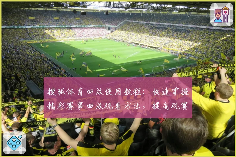 搜狐体育回放使用教程：快速掌握精彩赛事回放观看方法，提高观赛体验