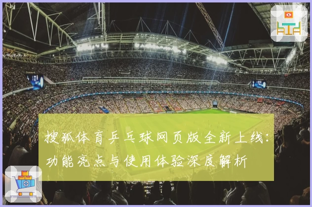 搜狐体育乒乓球网页版全新上线：功能亮点与使用体验深度解析