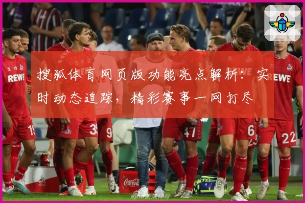 搜狐体育网页版功能亮点解析：实时动态追踪，精彩赛事一网打尽