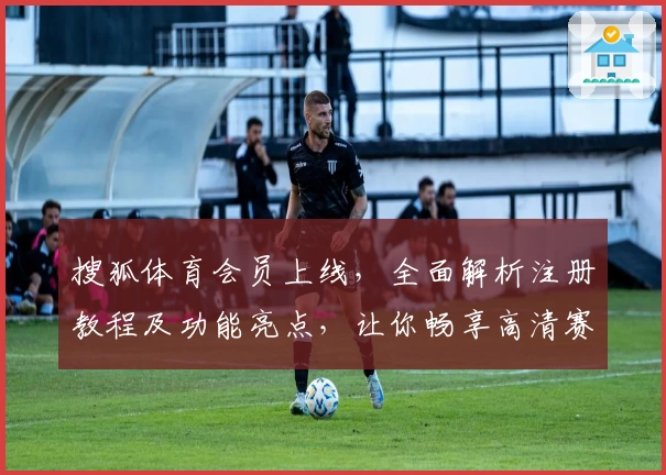 搜狐体育会员上线，全面解析注册教程及功能亮点，让你畅享高清赛事盛宴