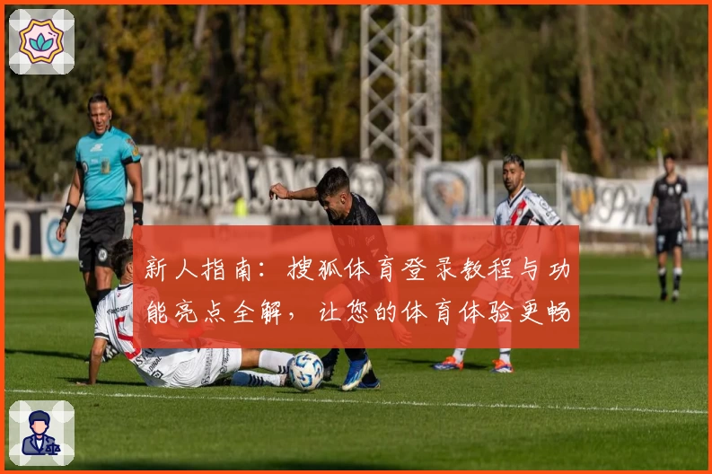 新人指南：搜狐体育登录教程与功能亮点全解，让您的体育体验更畅快