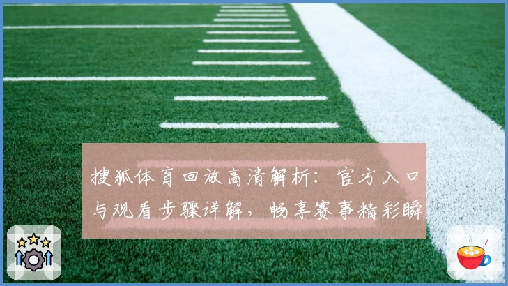 搜狐体育回放高清解析：官方入口与观看步骤详解，畅享赛事精彩瞬间