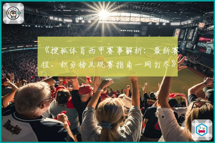 《搜狐体育西甲赛事解析：最新赛程、积分榜及观赛指南一网打尽》