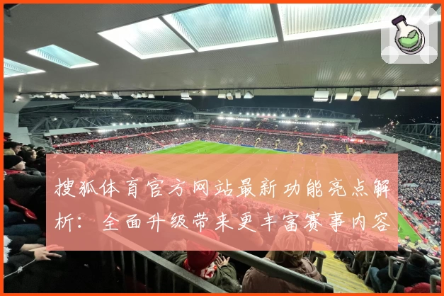 搜狐体育官方网站最新功能亮点解析：全面升级带来更丰富赛事内容和沉浸式用户体验