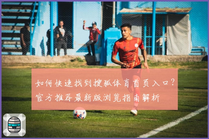 如何快速找到搜狐体育首页入口？官方推荐最新版浏览指南解析