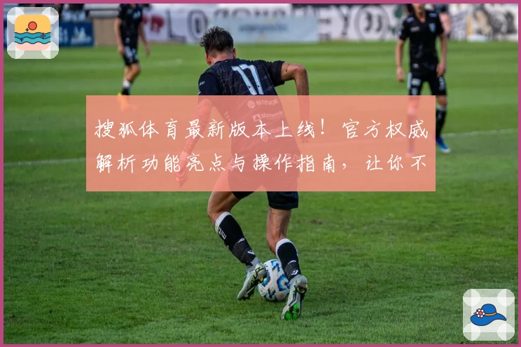 搜狐体育最新版本上线！官方权威解析功能亮点与操作指南，让你不错过每一场赛事精彩