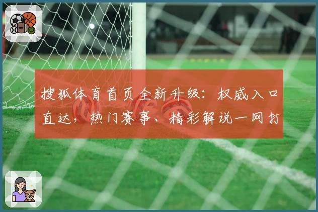 搜狐体育首页全新升级：权威入口直达，热门赛事、精彩解说一网打尽