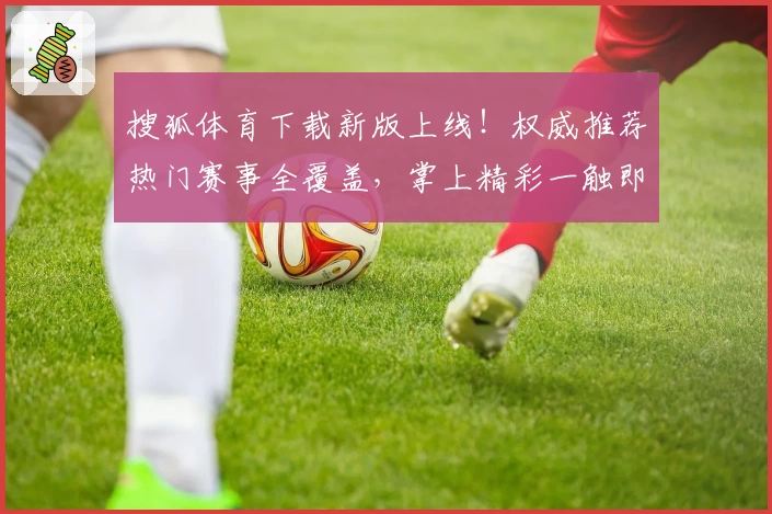 搜狐体育下载新版上线！权威推荐热门赛事全覆盖，掌上精彩一触即达