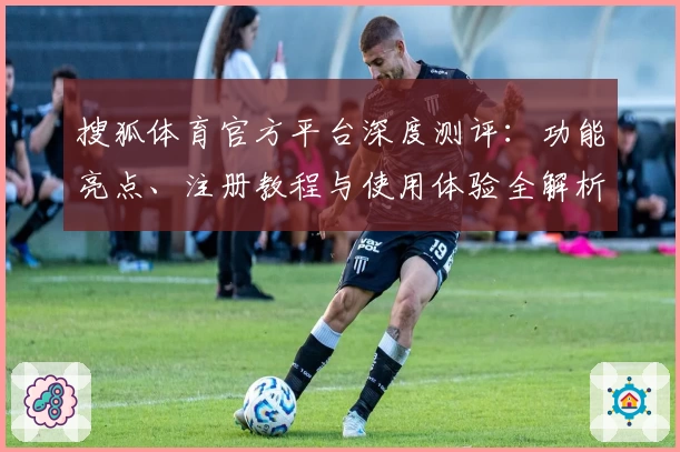 搜狐体育官方平台深度测评：功能亮点、注册教程与使用体验全解析