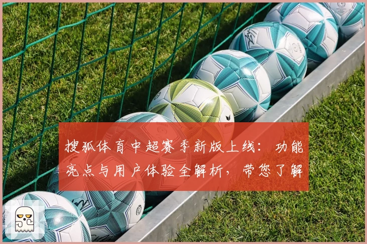 搜狐体育中超赛季新版上线：功能亮点与用户体验全解析，带您了解最全比赛资讯