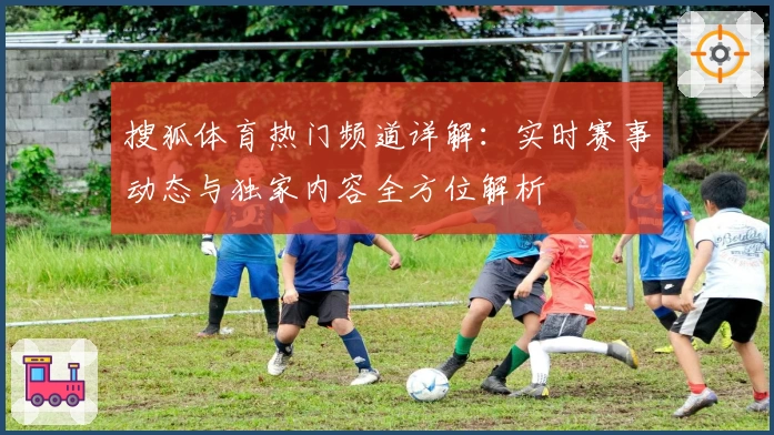 搜狐体育热门频道详解：实时赛事动态与独家内容全方位解析