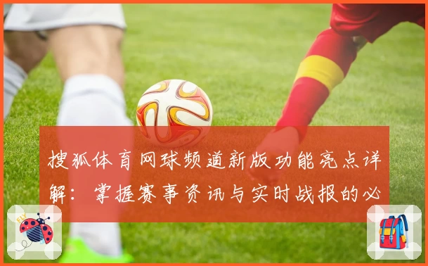 搜狐体育网球频道新版功能亮点详解：掌握赛事资讯与实时战报的必备神器