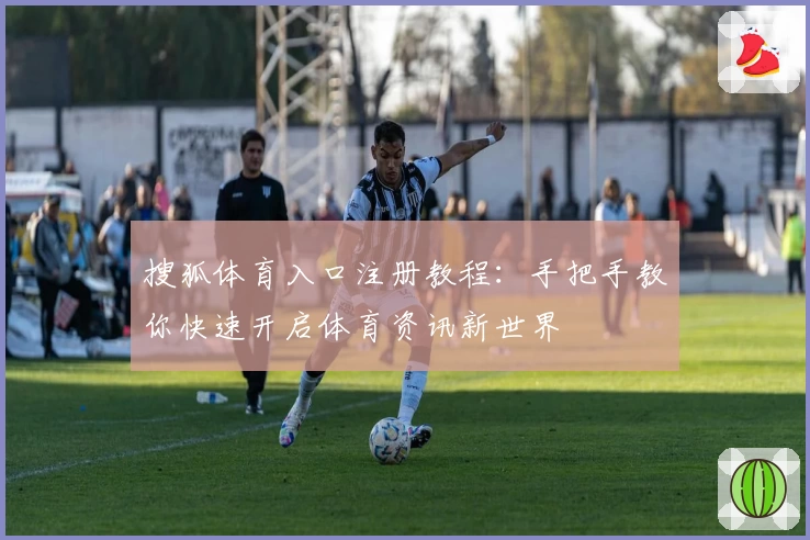 搜狐体育入口注册教程：手把手教你快速开启体育资讯新世界